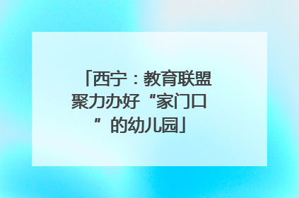西宁：教育联盟聚力办好“家门口”的幼儿园
