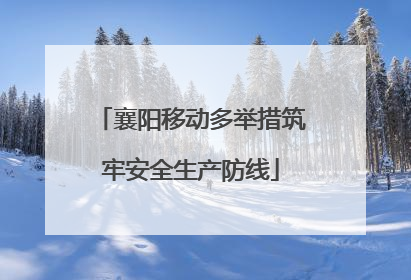 襄阳移动多举措筑牢安全生产防线