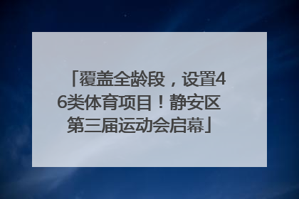 覆盖全龄段，设置46类体育项目！静安区第三届运动会启幕