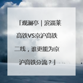 观澜亭｜滨淄莱高铁VS京沪高铁二线，谁更能为京沪高铁分流？