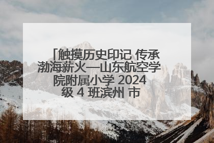 触摸历史印记 传承渤海薪火—山东航空学院附属小学 2024 级 4 班滨州 市档案馆研学实践活动
