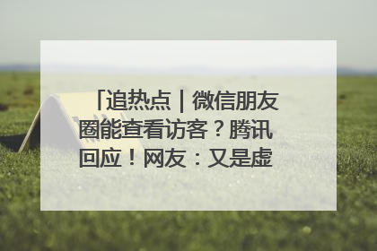 追热点｜微信朋友圈能查看访客？腾讯回应！网友：又是虚惊一场……