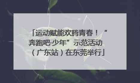 运动赋能欢腾青春！“奔跑吧·少年”示范活动（广东站）在东莞举行