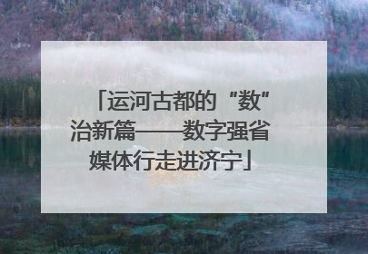 运河古都的“数”治新篇——数字强省媒体行走进济宁