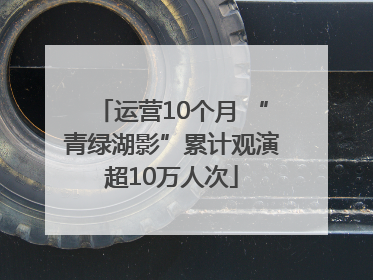 运营10个月 “青绿湖影”累计观演超10万人次