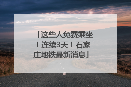 这些人免费乘坐！连续3天！石家庄地铁最新消息