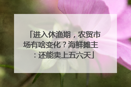 进入休渔期，农贸市场有啥变化？海鲜摊主：还能卖上五六天