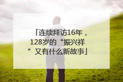 连续拜访16年，128岁的“振兴祥”又有什么新故事