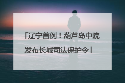 辽宁首例！葫芦岛中院发布长城司法保护令