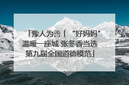 豫人为善丨“好妈妈”温暖一座城 张冬香当选第九届全国道德模范