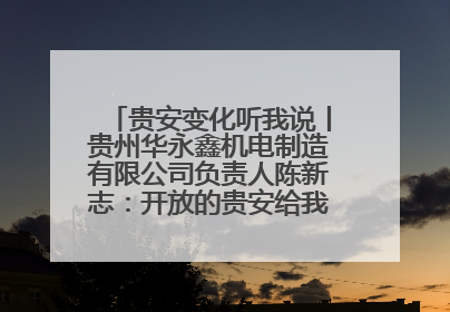 贵安变化听我说丨贵州华永鑫机电制造有限公司负责人陈新志：开放的贵安给我走出去的底气