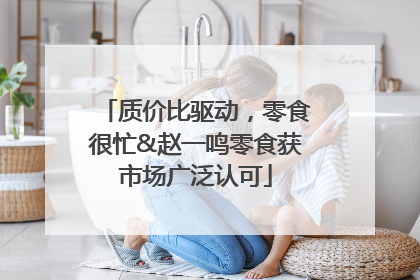 质价比驱动，零食很忙&赵一鸣零食获市场广泛认可