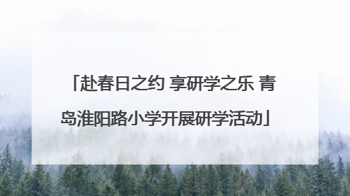 赴春日之约 享研学之乐 青岛淮阳路小学开展研学活动
