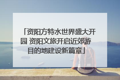 资阳方特水世界盛大开园 资阳文旅开启近郊游目的地建设新篇章