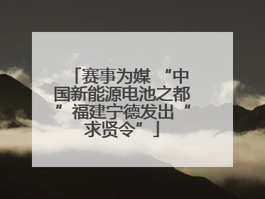 赛事为媒 “中国新能源电池之都”福建宁德发出“求贤令”