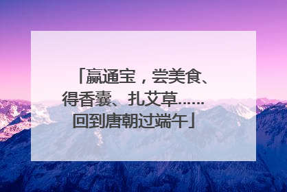 赢通宝，尝美食、得香囊、扎艾草……回到唐朝过端午