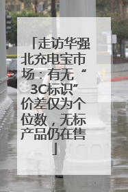 走访华强北充电宝市场：有无“3C标识”价差仅为个位数，无标产品仍在售