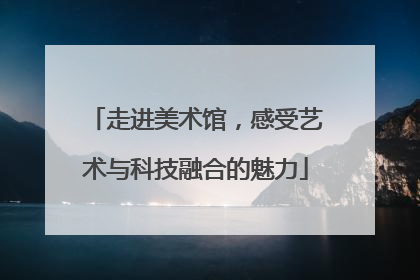 走进美术馆，感受艺术与科技融合的魅力