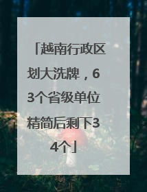 越南行政区划大洗牌，63个省级单位精简后剩下34个