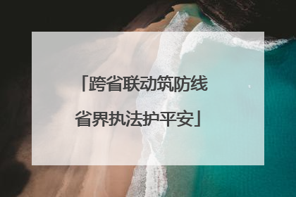 跨省联动筑防线 省界执法护平安