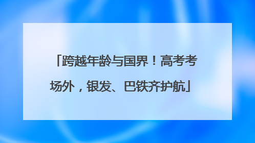 跨越年龄与国界！高考考场外，银发、巴铁齐护航