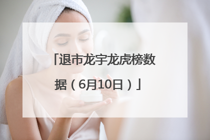 退市龙宇龙虎榜数据（6月10日）
