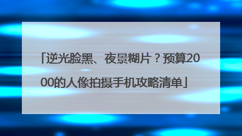 逆光脸黑、夜景糊片？预算2000的人像拍摄手机攻略清单