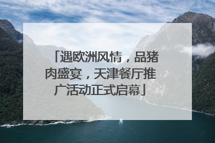 遇欧洲风情，品猪肉盛宴，天津餐厅推广活动正式启幕