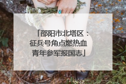 邵阳市北塔区：征兵号角点燃热血青年参军报国志
