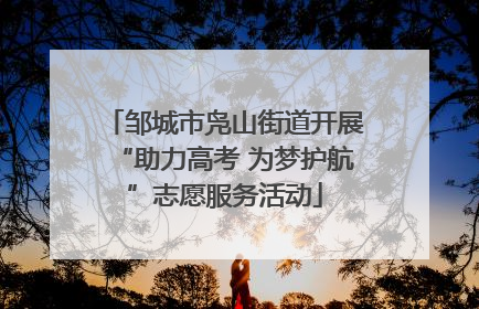 邹城市凫山街道开展“助力高考 为梦护航”志愿服务活动