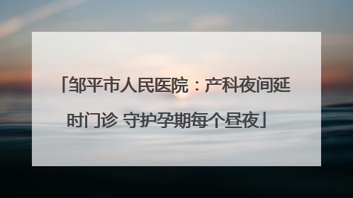 邹平市人民医院：产科夜间延时门诊 守护孕期每个昼夜