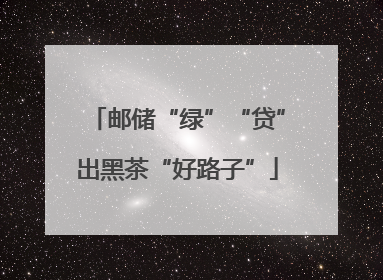 邮储“绿”“贷”出黑茶“好路子”