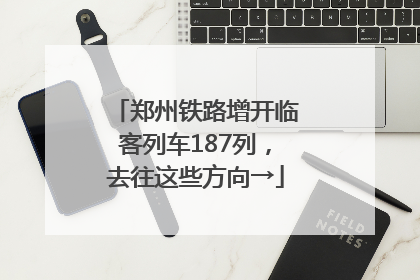 郑州铁路增开临客列车187列，去往这些方向→
