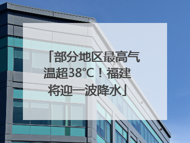 部分地区最高气温超38℃！福建将迎一波降水