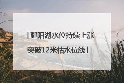 鄱阳湖水位持续上涨 突破12米枯水位线
