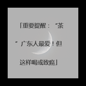 重要提醒：“茶”广东人最爱！但这样喝或致癌