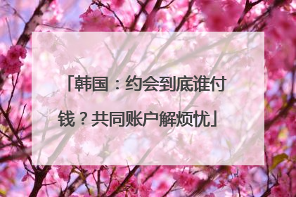 韩国：约会到底谁付钱？共同账户解烦忧