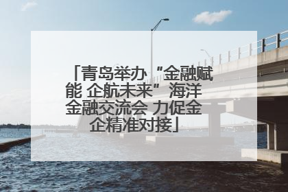青岛举办“金融赋能 企航未来”海洋金融交流会 力促金企精准对接