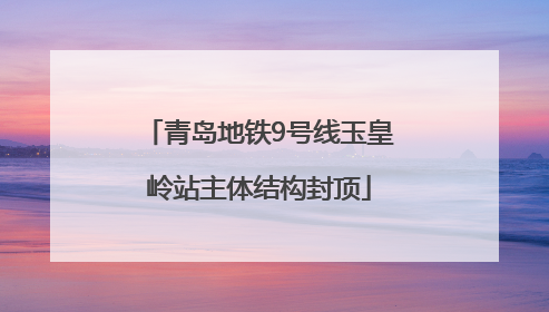 青岛地铁9号线玉皇岭站主体结构封顶