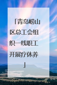青岛崂山区总工会组织一线职工开展疗休养