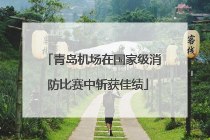 青岛机场在国家级消防比赛中斩获佳绩