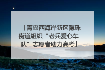 青岛西海岸新区隐珠街道组织“老兵爱心车队”志愿者助力高考