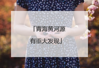 青海黄河源有重大发现
