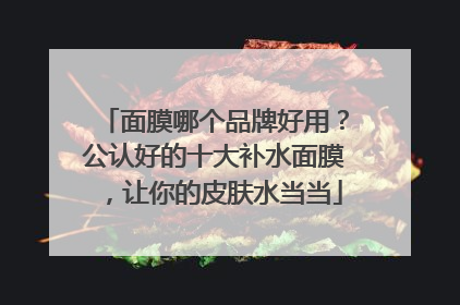 面膜哪个品牌好用？公认好的十大补水面膜，让你的皮肤水当当