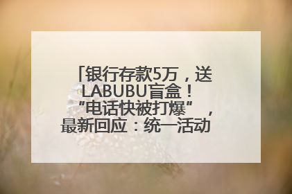 银行存款5万，送LABUBU盲盒！“电话快被打爆”，最新回应：统一活动，进货渠道不清楚