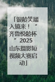 银龄笑靥入镜来！“齐鲁悦龄杯”2025山东摄影短视频大赛启动