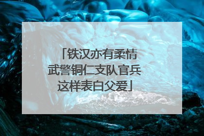 铁汉亦有柔情 武警铜仁支队官兵这样表白父爱