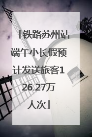 铁路苏州站端午小长假预计发送旅客126.27万人次