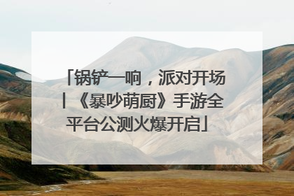 锅铲一响，派对开场丨《暴吵萌厨》手游全平台公测火爆开启