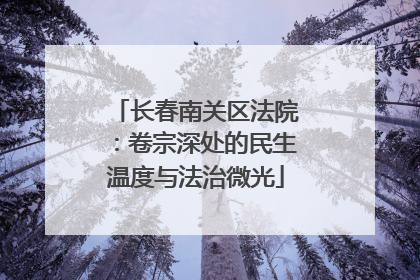 长春南关区法院：卷宗深处的民生温度与法治微光